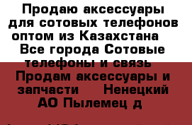 Продаю аксессуары для сотовых телефонов оптом из Казахстана  - Все города Сотовые телефоны и связь » Продам аксессуары и запчасти   . Ненецкий АО,Пылемец д.